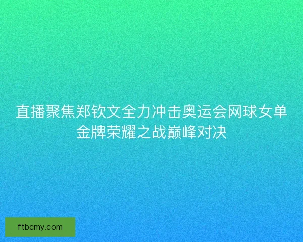 直播聚焦郑钦文全力冲击奥运会网球女单金牌荣耀之战巅峰对决 直播聚焦郑钦文全力冲击奥运会网球女单金牌荣耀之战巅峰对决