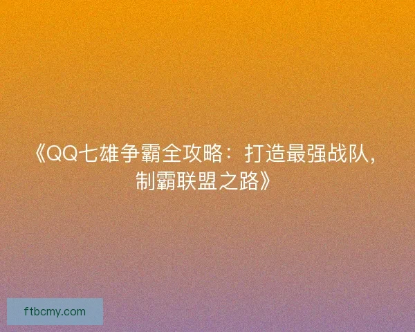 《QQ七雄争霸全攻略:打造最强战队,制霸联盟之路》 《QQ七雄争霸全攻略:打造最强战队,制霸联盟之路》