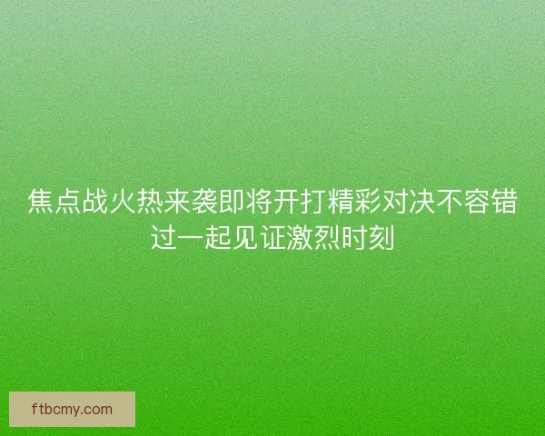 焦点战火热来袭即将开打精彩对决不容错过一起见证激烈时刻