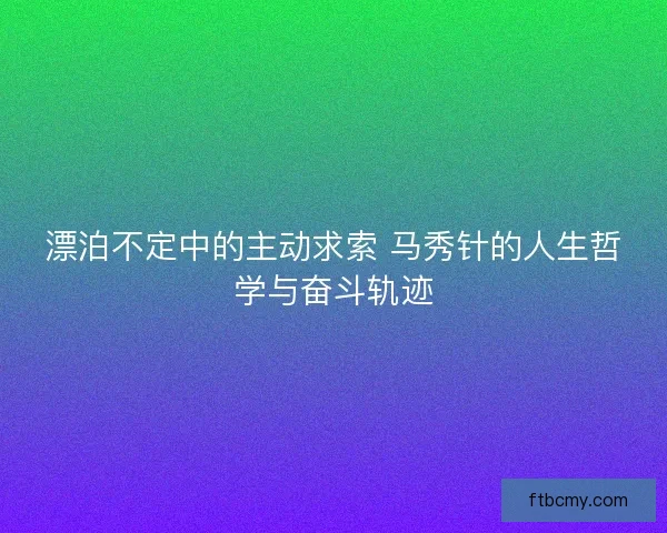 漂泊不定中的主动求索 马秀针的人生哲学与奋斗轨迹