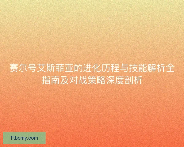 赛尔号艾斯菲亚的进化历程与技能解析全指南及对战策略深度剖析
