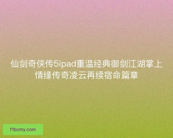仙剑奇侠传5ipad重温经典御剑江湖掌上情缘传奇凌云再续宿命篇章