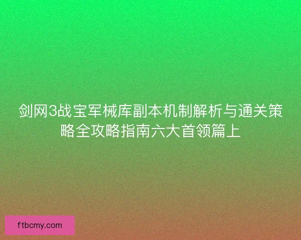 剑网3战宝军械库副本机制解析与通关策略全攻略指南六大首领篇上