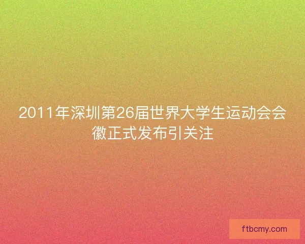 2011年深圳第26届世界大学生运动会会徽正式发布引关注 2011年深圳第26届世界大学生运动会会徽正式发布引关注