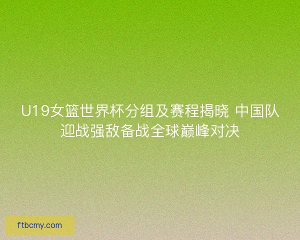 U19女篮世界杯分组及赛程揭晓 中国队迎战强敌备战全球巅峰对决 U19女篮世界杯分组及赛程揭晓 中国队迎战强敌备战全球巅峰对决