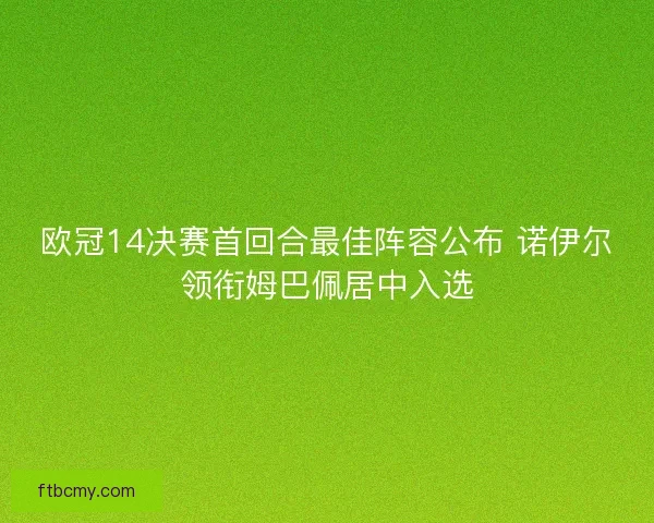欧冠14决赛首回合最佳阵容公布 诺伊尔领衔姆巴佩居中入选