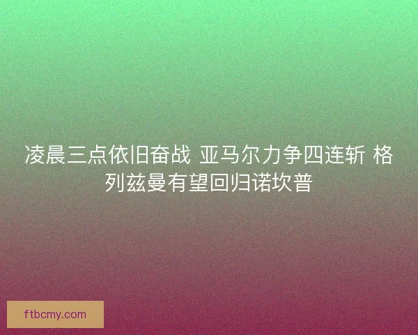 凌晨三点依旧奋战 亚马尔力争四连斩 格列兹曼有望回归诺坎普 凌晨三点依旧奋战 亚马尔力争四连斩 格列兹曼有望回归诺坎普