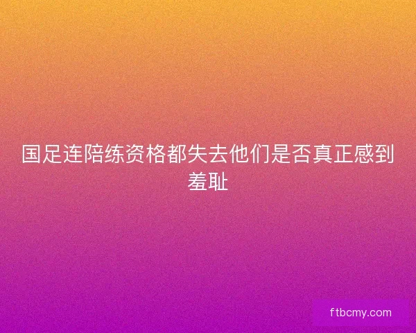 国足连陪练资格都失去他们是否真正感到羞耻 国足连陪练资格都失去他们是否真正感到羞耻