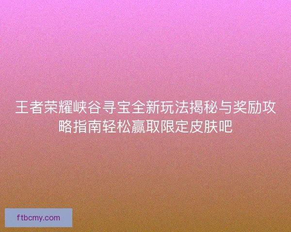 王者荣耀峡谷寻宝全新玩法揭秘与奖励攻略指南轻松赢取限定皮肤吧
