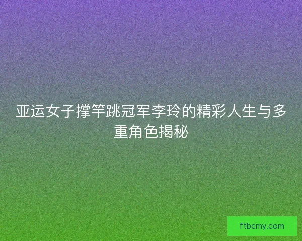 亚运女子撑竿跳冠军李玲的精彩人生与多重角色揭秘 亚运女子撑竿跳冠军李玲的精彩人生与多重角色揭秘