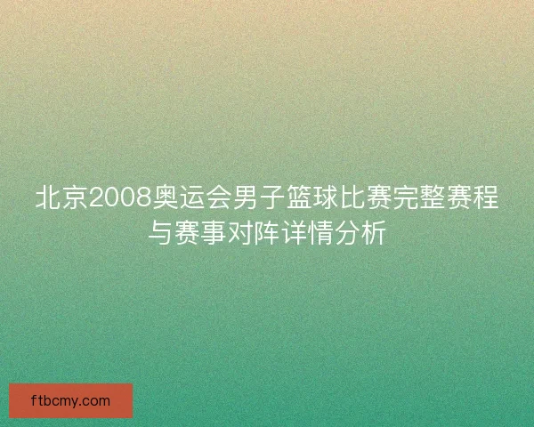 北京2008奥运会男子篮球比赛完整赛程与赛事对阵详情分析 北京2008奥运会男子篮球比赛完整赛程与赛事对阵详情分析