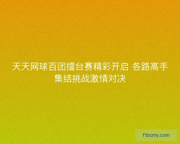 天天网球百团擂台赛精彩开启 各路高手集结挑战激情对决 天天网球百团擂台赛精彩开启 各路高手集结挑战激情对决