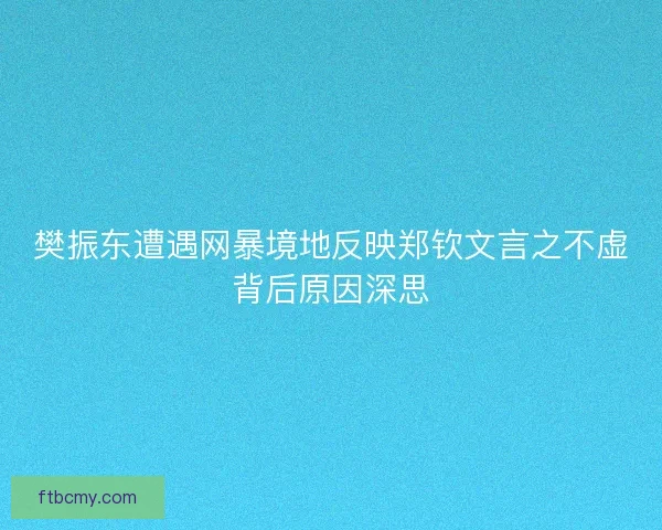 樊振东遭遇网暴境地反映郑钦文言之不虚背后原因深思 樊振东遭遇网暴境地反映郑钦文言之不虚背后原因深思