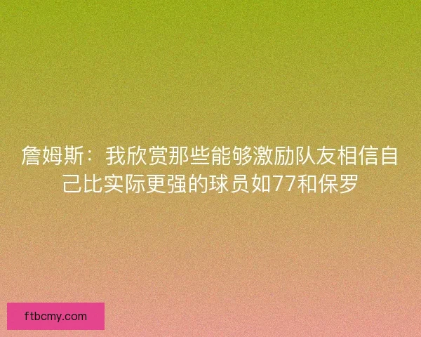詹姆斯:我欣赏那些能够激励队友相信自己比实际更强的球员如77和保罗 詹姆斯:我欣赏那些能够激励队友相信自己比实际更强的球员如77和保罗