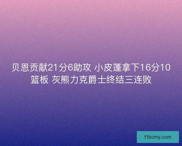 贝恩贡献21分6助攻 小皮蓬拿下16分10篮板 灰熊力克爵士终结三连败 贝恩贡献21分6助攻 小皮蓬拿下16分10篮板 灰熊力克爵士终结三连败