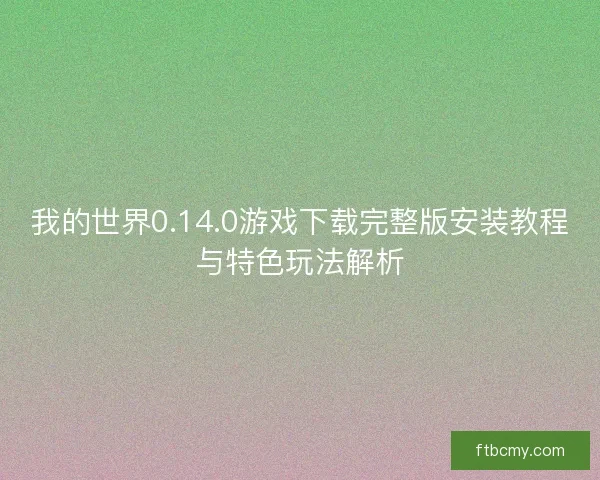 我的世界0.14.0游戏下载完整版安装教程与特色玩法解析 我的世界0.14.0游戏下载完整版安装教程与特色玩法解析