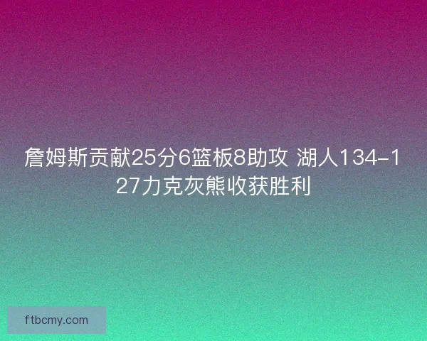 詹姆斯贡献25分6篮板8助攻 湖人134-127力克灰熊收获胜利 詹姆斯贡献25分6篮板8助攻 湖人134-127力克灰熊收获胜利