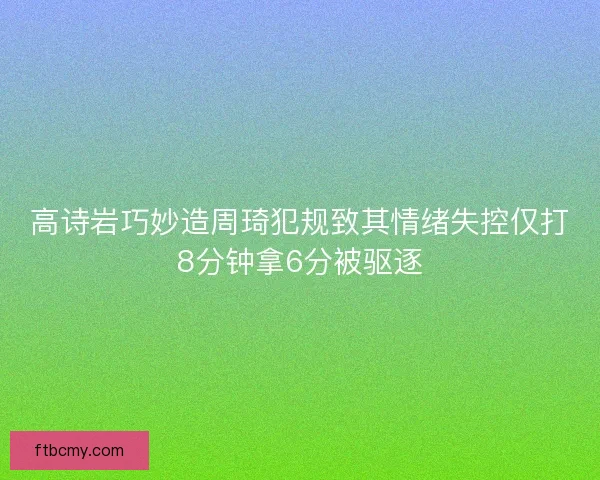 高诗岩巧妙造周琦犯规致其情绪失控仅打8分钟拿6分被驱逐