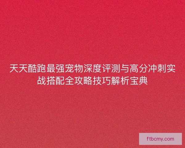 天天酷跑最强宠物深度评测与高分冲刺实战搭配全攻略技巧解析宝典 天天酷跑最强宠物深度评测与高分冲刺实战搭配全攻略技巧解析宝典