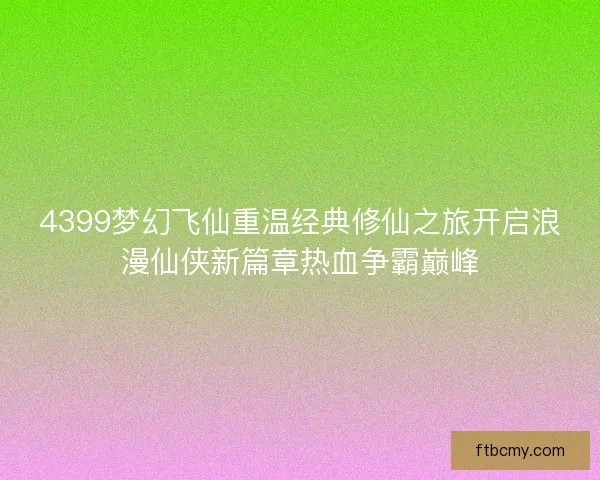 4399梦幻飞仙重温经典修仙之旅开启浪漫仙侠新篇章热血争霸巅峰