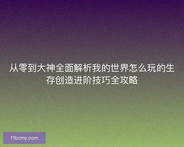 从零到大神全面解析我的世界怎么玩的生存创造进阶技巧全攻略