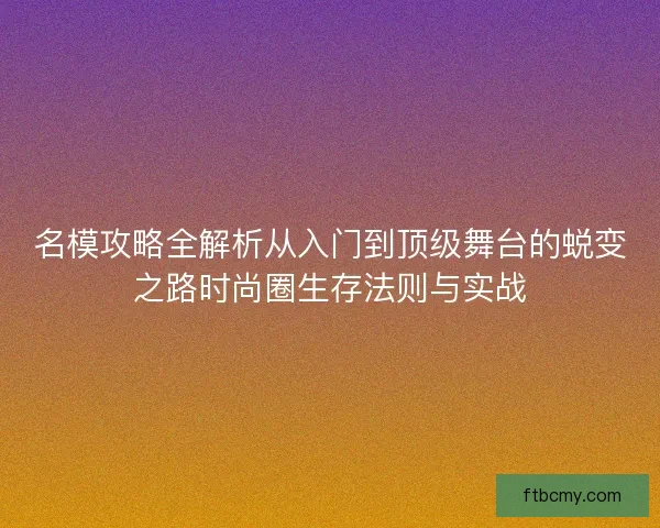 名模攻略全解析从入门到顶级舞台的蜕变之路时尚圈生存法则与实战 名模攻略全解析从入门到顶级舞台的蜕变之路时尚圈生存法则与实战