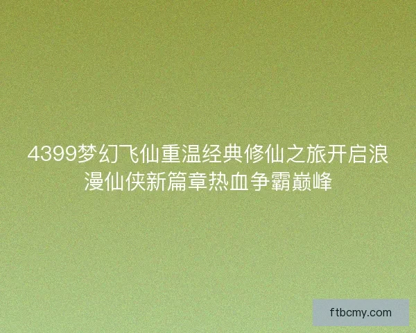4399梦幻飞仙重温经典修仙之旅开启浪漫仙侠新篇章热血争霸巅峰 4399梦幻飞仙重温经典修仙之旅开启浪漫仙侠新篇章热血争霸巅峰
